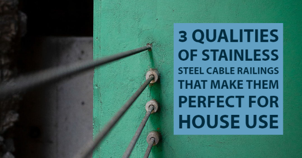 3 Qualities of Stainless Steel Cable Railings That Make Them Perfect for House Use
